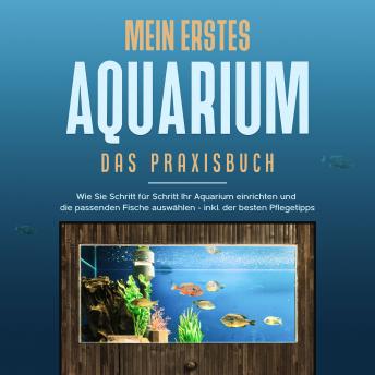[German] - Mein erstes Aquarium - Das Praxisbuch: Wie Sie Schritt für Schritt Ihr Aquarium einrichten und die passenden Fische auswählen - inkl. der besten Pflegetipps