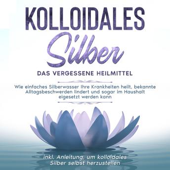 [German] - Kolloidales Silber - das vergessene Heilmittel: Wie einfaches Silberwasser Ihre Krankheiten heilt, bekannte Alltagsbeschwerden lindert und sogar im Haushalt eigesetzt werden kann - inkl. Anleitung, um kolloidales Silber selbst herzustellen