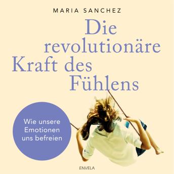 [German] - Die revolutionäre Kraft des Fühlens: Wie unsere Emotionen uns befreien Hörbuch von Maria Sanchez