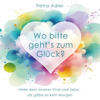 [German] - Wo bitte geht's zum Glück?: Heile dein inneres Kind und liebe, als gäbe es kein Morgen