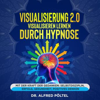 [German] - Visualisierung 2.0 - Visualisieren lernen durch Hypnose: Mit der Kraft der Gedanken: Selbstdisziplin, Erfolg, Gesundheit, Positives Denken