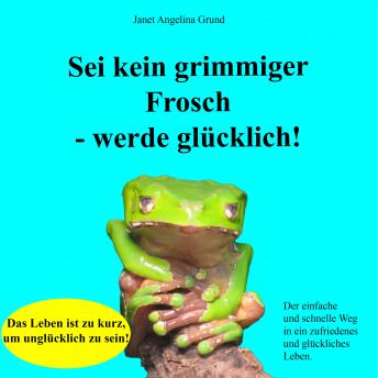 [German] - Sei kein grimmiger Frosch – werde glücklich!: Der einfache und schnelle Weg in ein zufriedenes und glückliches Leben