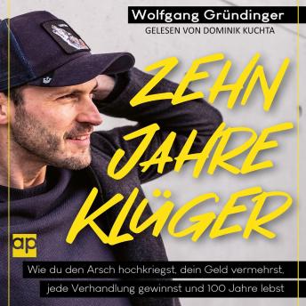 [German] - Zehn Jahre klüger: Wie du den Arsch hochkriegst, dein Geld vermehrst, jede Verhandlung gewinnst und 100 Jahre lebst