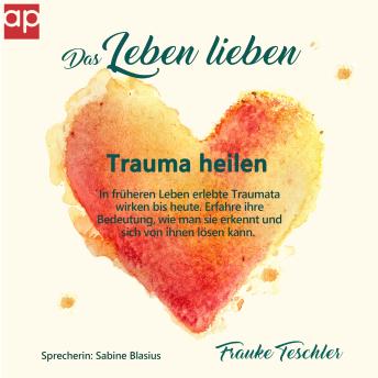 [German] - Das Leben lieben - Trauma heilen: In früheren Leben erlebte Traumata wirken bis heute. Erfahre ihre Bedeutung, wie man sie erkennt und sich von ihnen lösen kann