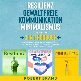 [German] - Resilienz - Gewaltfreie Kommunikation - Minimalismus - Das große 3 in 1 Hörbuch: Wie Sie Ihre psychische Widerstandskraft trainieren, Konflikte lösen und zu mehr Freude im Leben gelangen