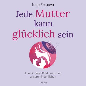 [German] - Jede Mutter kann glücklich sein: Unser inneres Kind umarmen - unsere Kinder lieben