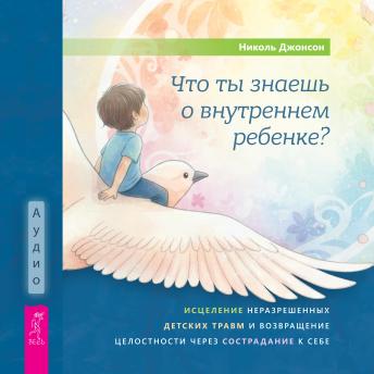 [Russian] - Что ты знаешь о внутреннем ребенке?: Исцеление неразрешенных детских травм и возвращение целостности через сострадание к себе
