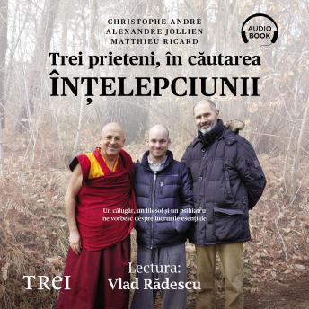 [Romanian] - Trei prieteni, în căutarea înţelepciunii: Un călugăr, un filosof şi un psihiatru ne vorbesc despre lucrurile esenţiale