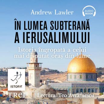 În lumea subterană a Ierusalimului: Istoria îngropată a celui mai disputat oraș din lume - Andrew Lawler