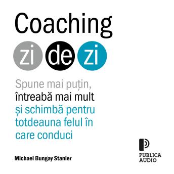 [Romanian] - Coaching zi de zi: Spune mai puțin, întreabă mai mult și schimbă pentru totdeauna felul în care conduci