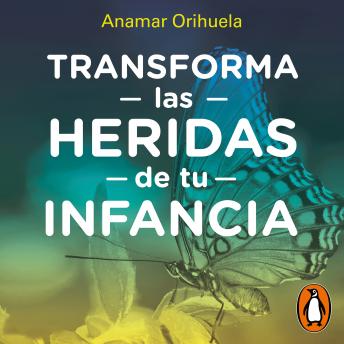 Transforma las heridas de tu infancia: Rechazo, abandono, humullación, traición, injusticia, Anamar Orihuela