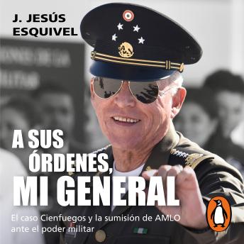 Download sus órdenes, mi general: El caso Cienfuegos y la sumisión de AMLO ante el poder militar by J. Jesús Esquivel