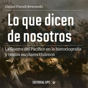 Lo que dicen de nosotros: La Guerra del Pac?fico en la historiograf?a y textos escolares chilenos