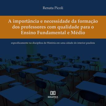 [Portuguese] - A importância e necessidade da formação dos professores com qualidade para o Ensino Fundamental e Médio: especificamente na disciplina de História em uma cidade do interior paulista