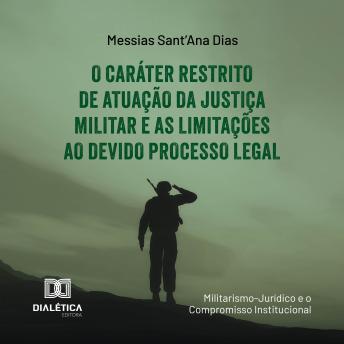 [Portuguese] - O Caráter Restrito de Atuação da Justiça Militar e as Limitações ao Devido Processo Legal: (Militarismo-Jurídico e o Compromisso Institucional)