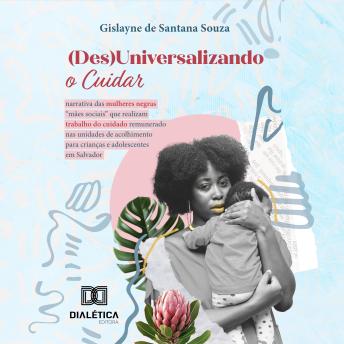 [Portuguese] - (Des)Universalizando o Cuidar: narrativa das mulheres negras 'mães sociais' que realizam trabalho do cuidado remunerado nas unidades de acolhimento para crianças e adolescentes em Salvador