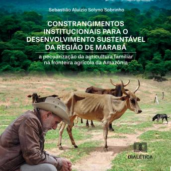 [Portuguese] - Constrangimentos institucionais para o desenvolvimento sustentável da região de Marabá: a pecuarização da agricultura familiar na fronteira agrícola da Amazônia