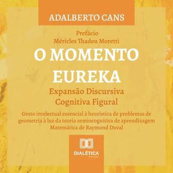 [Portuguese] - O Momento Eureka: Expansão Discursiva Cognitiva Figural: Gesto intelectual essencial à heurística de problemas de geometria à luz da teoria semiocognitiva de aprendizagem Matemática de Raymond Duval