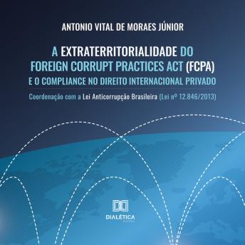 [Portuguese] - A Extraterritorialidade do Foreign Corrupt Practices Act (FCPA) e o Compliance no Direito Internacional Privado: Coordenação com a Lei Anticorrupção Brasileira (Lei nº 12.846/2013)