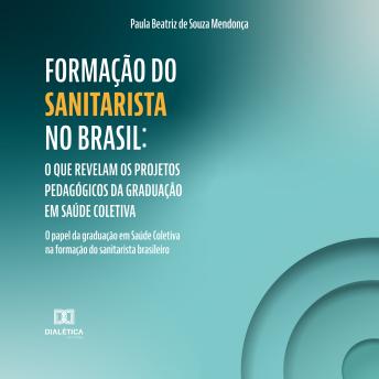 [Portuguese] - Formação do Sanitarista no Brasil: O que revelam os projetos pedagógicos da graduação em Saúde Coletiva: O papel da graduação em Saúde Coletiva na formação do sanitarista brasileiro