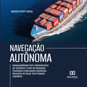 [Portuguese] - Navegação Autônoma: Responsabilidade Civil e Administrativa por Acidentes e Fatos da Navegação Envolvendo Embarcações Autônomas Mercantes de Carga: Uma Proposta Legislativa