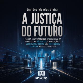 [Portuguese] - A Justiça do Futuro: Formas Contemporâneas de Resolução de Conflitos no Século XXI, a Revolução da Justiça Multiportas e da Inteligência Artificial no Poder Judiciário