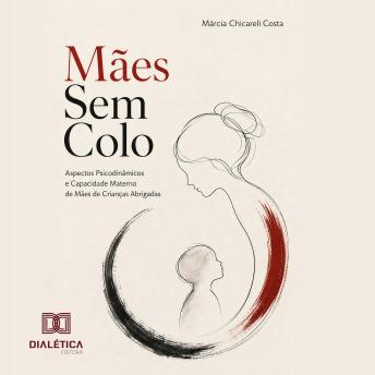 [Portuguese] - Mães Sem Colo: Aspectos Psicodinâmicos e Capacidade Materna de Mães de Crianças Abrigadas