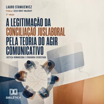 [Portuguese] - A LEGITIMAÇÃO DA CONCILIAÇÃO JUSLABORAL PELA TEORIA DO AGIR COMUNICATIVO: JUSTIÇA HUMANIZADA E CIDADANIA EXERCITADA