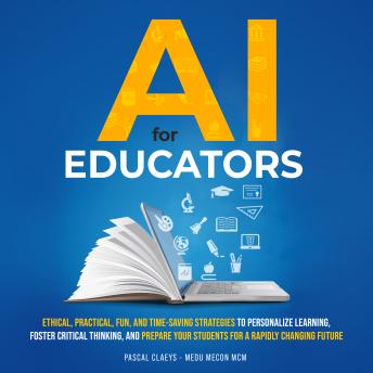 AI for Educators: Ethical, Practical, Fun, and Timesaving Strategies to Personalize Learning, Foster Critical Thinking, and Prepare Your Students for a Rapidly Changing Future Cover