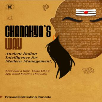 Chanakya’s Way: Ancient Indian Intelligence for Modern Management Lead Like a King. Think Like a Spy. Build Systems That Last.