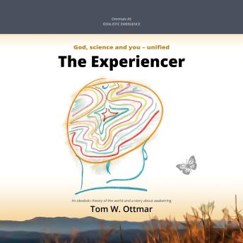 The Experiencer: Idealistic emergence. God, science and you - unified. An idealistic theory of the world and a story about awakening.