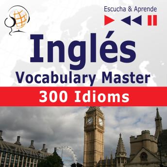 Inglés. Vocabulary Master: 300 Idioms (Nivel intermedio / avanzado: B2-C1 - Escucha & Aprende)