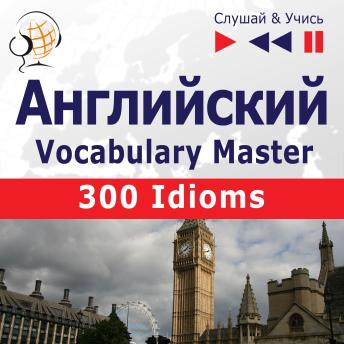 Английский. Vocabulary Master: 300 Idioms (Уровень средний / продвинутый: B2-C1  – Слушай & Учись)  - ?????? & ?????)