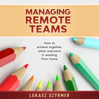 Managing Remote Teams: How to achieve together, when everyone is working from home - Lukasz Szyrmer Managing Remote Teams: How to achieve together, when everyone is working from home - Lukasz Szyrmer