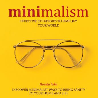 Minimalism: Effective Strategies To Simplify Your World. Discover Minimalist Ways To Bring Sanity To Your Home And Life.