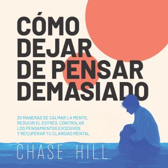 [Spanish] - Cómo dejar de pensar demasiado: 33 maneras de calmar la mente, reducir el estrés, controlar los pensamientos excesivos y recuperar tu claridad mental