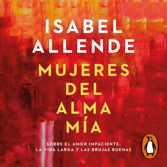 Mujeres del alma mía: Sobre el amor impaciente, la vida larga y las brujas buenas, Isabel Allende