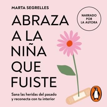 Abraza a la niña que fuiste: Sana las heridas del pasado y reconecta con tu interior