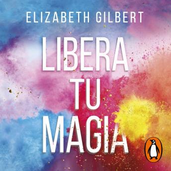 Libera tu magia: Una vida creativa más allá del miedo, Audio book by Elizabeth Gilbert