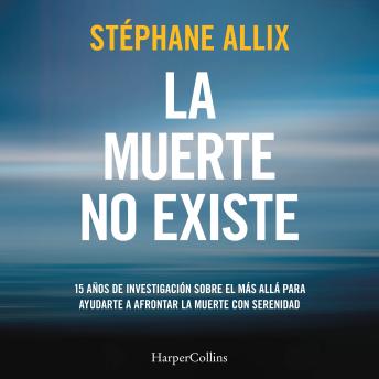 La muerte no existe: 15 años de investigación sobre el más allá para ayudarte a afrontar la muerte con serenidad