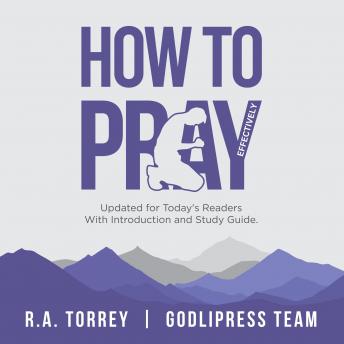 R. A. Torrey How to Pray Effectively: Updated for Today's Readers With Introduction and Study Guide.