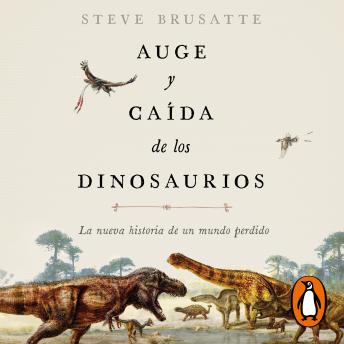 Auge y caída de los dinosaurios: La nueva historia de un mundo perdido
