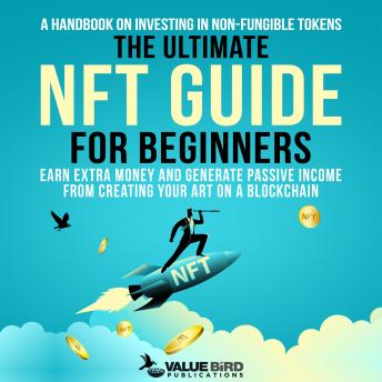 The Ultimate NFT Guide For Beginners: A Handbook on Investing in Non-Fungible Tokens. Earn Extra Money and Generate Passive Income from Creating Your Art on a Blockchain