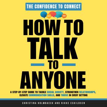 How to Talk to Anyone: A Step-by-Step Guide to Tackle Social Anxiety, Strengthen Relationships, Elevate Communication Skills, and Thrive in Every Setting