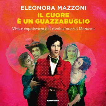 [Italian] - Il cuore è un guazzabuglio: Vita e capolavoro del rivoluzionario Manzoni