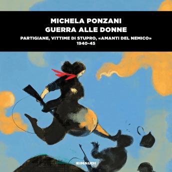 [Italian] - Guerra alle donne: Partigiane, vittime di stupro, «amanti del nemico» (1940-45)