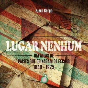[Portuguese] - Lugar Nenhum: Um atlas de países que deixaram de existir 1840 - 1970