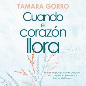 [Spanish] - Cuando el corazón llora: Hacer las paces con el pasado para mejorar tu presente y disfrutar del futuro