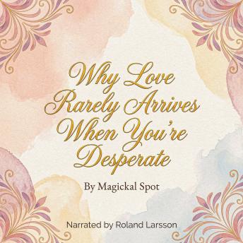 Why Love Rarely Arrives When You’re Desperate: From Need to Wholeness: Why Love Comes After You Stop Chasing