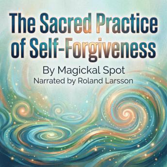The Sacred Practice of Self-Forgiveness: 7 Steps to Release Shame, Heal Guilt, and Make Peace With Your Past